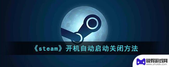 怎么关掉steam开机自启动 如何设置《steam》开机自动启动关闭