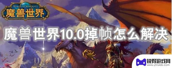 魔兽世界掉帧非常严重 魔兽世界10.0掉帧解决方法分享