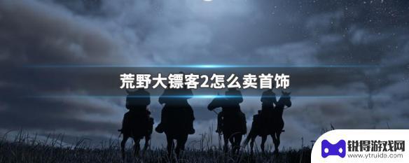 荒野大镖客2在哪卖首饰 荒野大镖客2哪里卖首饰