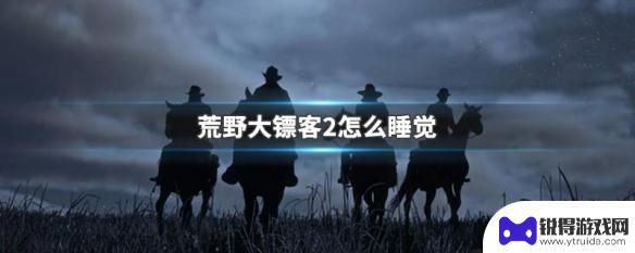 荒野大镖客在哪里休息 荒野大镖客2怎么找个安全的地方睡觉