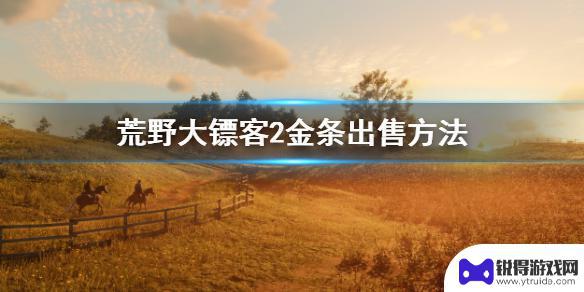 荒野大镖客2金块卖给谁 《荒野大镖客2》金条出售攻略