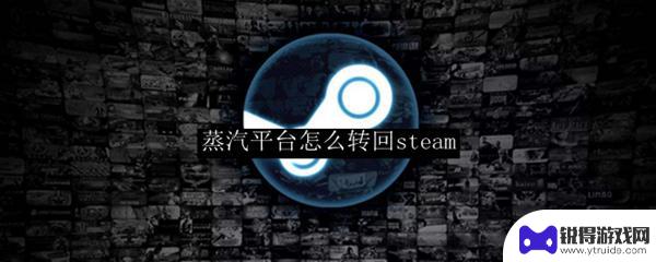 怎么把蒸汽平台改为steam 蒸汽平台如何转回Steam