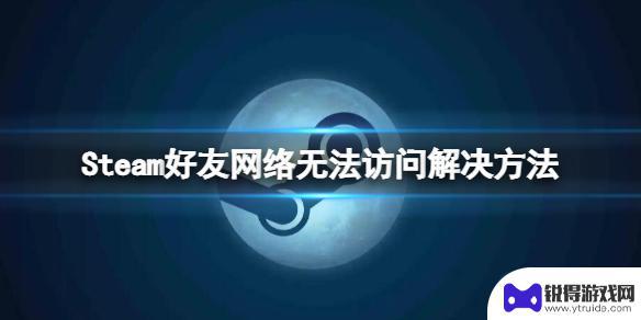 steam为啥好友网络无法访问 Steam好友网络无法访问怎么办