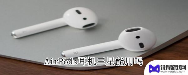 三星手机如何连接airpods AirPods耳机能在三星手机上使用吗