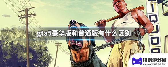 gta5豪华版与标准版的区别 GTA5豪华版和普通版有什么不同