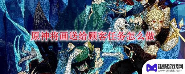 把画送给客户 原神将画送给顾客任务怎么完成