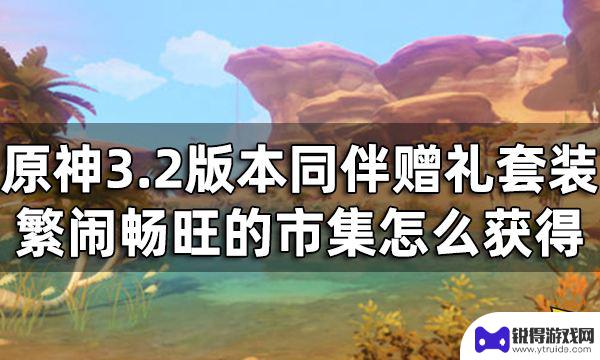 原神赠礼套装买了找不到 原神3.2版本繁闹畅旺的市集获取攻略