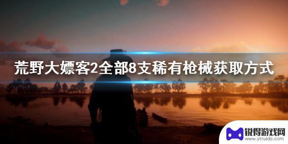 荒野大镖客2野外枪械 荒野大嫖客2 稀有枪械全部获取方式