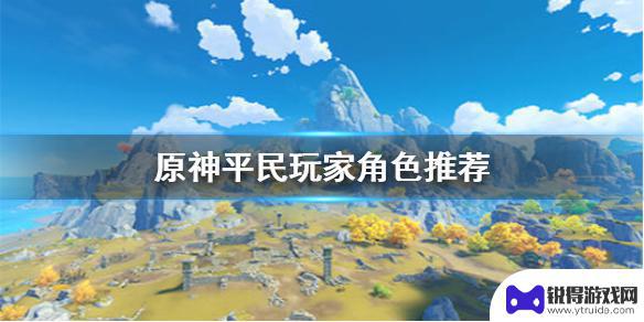 原神平民培养什么角色 《原神手游》不氪金培养哪些角色