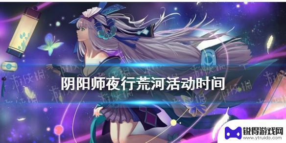 阴阳师夜行荒河开放时间 夜行荒河在《阴阳师》中的具体位置和2021年10月的时间奖励