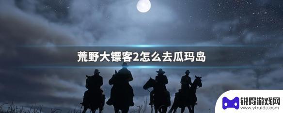 荒野大镖客2怎么游到岛上 瓜玛岛在荒野大镖客2中怎么到达